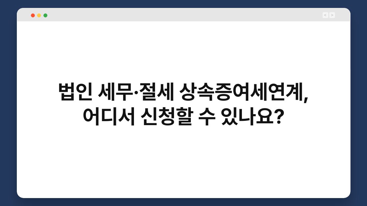 법인 세무·절세 상속증여세연계, 어디서 신청할 수 있나요? 1