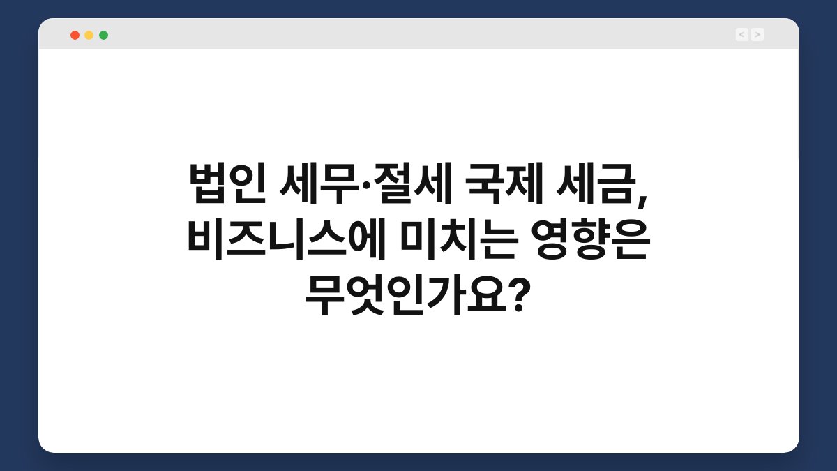 법인 세무·절세 국제 세금, 비즈니스에 미치는 영향은 무엇인가요? 1