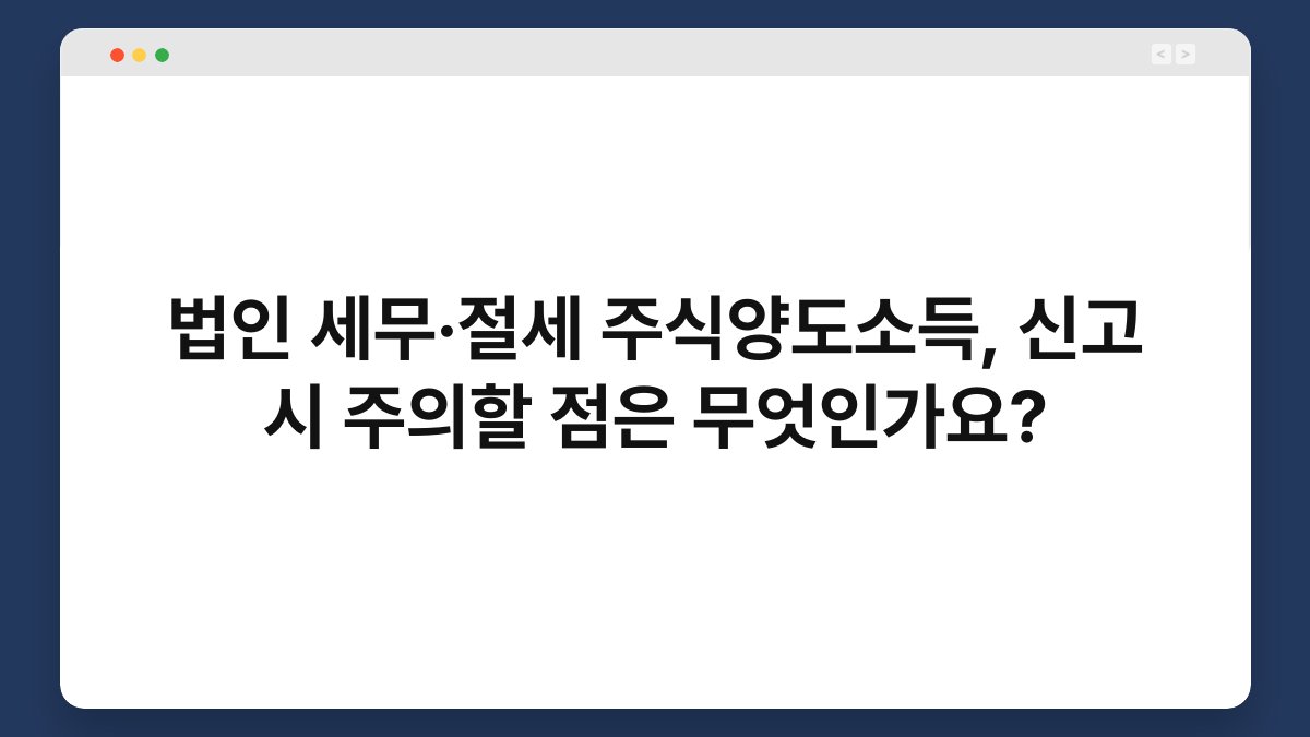 법인 세무·절세 주식양도소득, 신고 시 주의할 점은 무엇인가요? 1