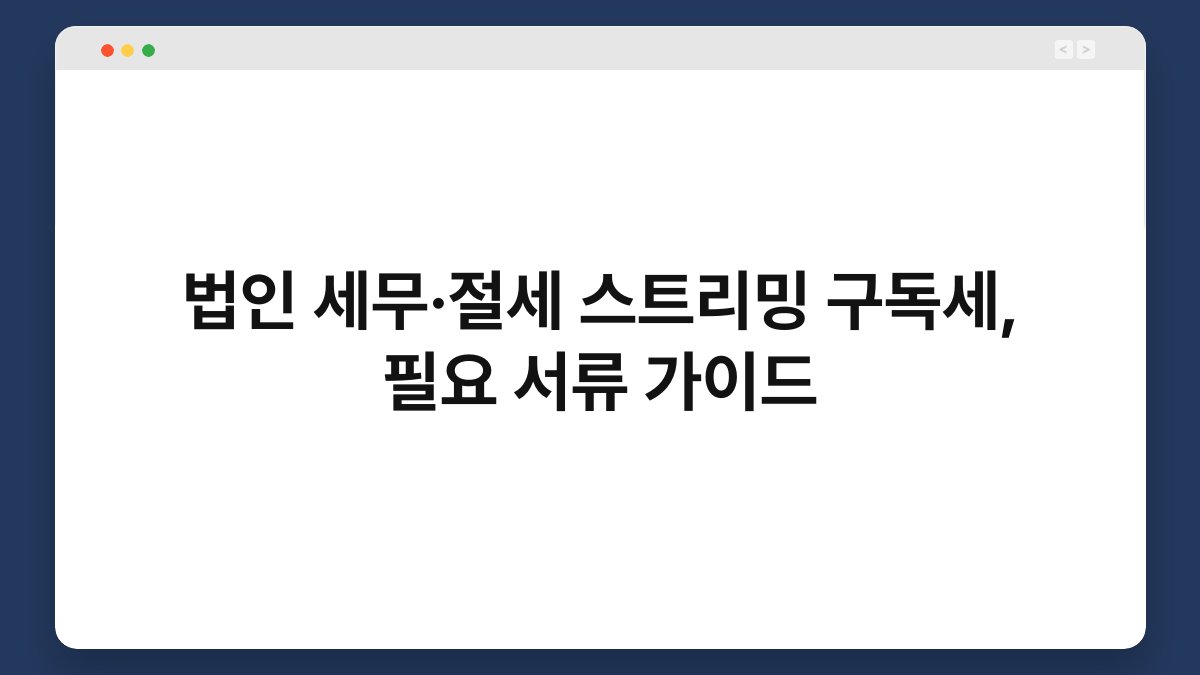 법인 세무·절세 스트리밍 구독세, 필요 서류 가이드 1