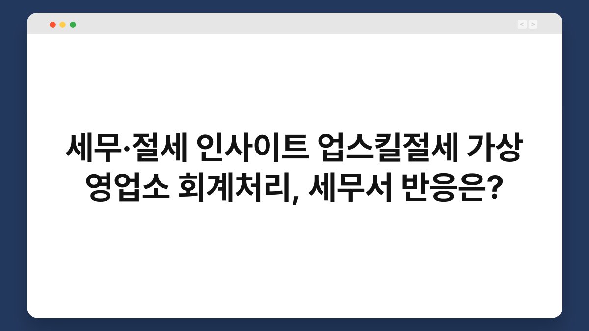 세무·절세 인사이트 업스킬절세 가상 영업소 회계처리, 세무서 반응은? 1