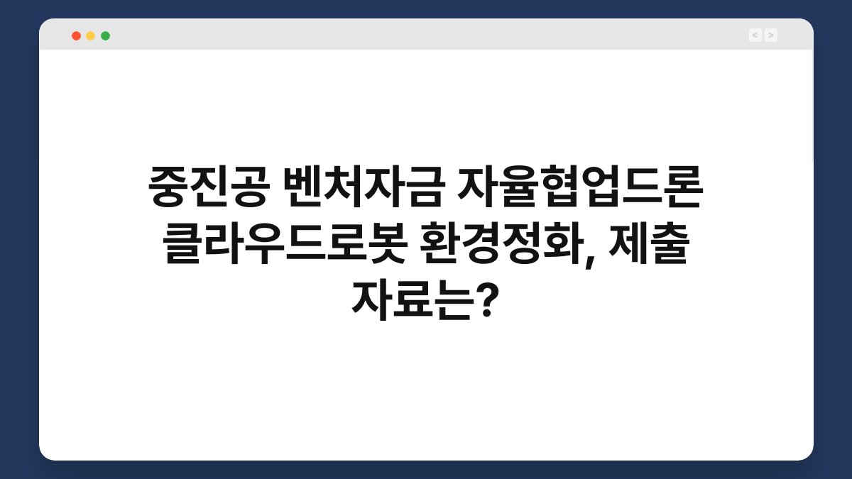 중진공 벤처자금 자율협업드론 클라우드로봇 환경정화, 제출 자료는? 1