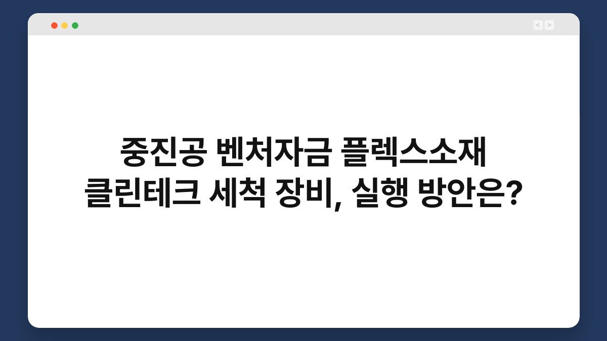 중진공 벤처자금 플렉스소재 클린테크 세척 장비, 실행 방안은? 1