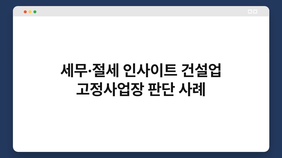 세무·절세 인사이트 건설업 고정사업장 판단 사례 1