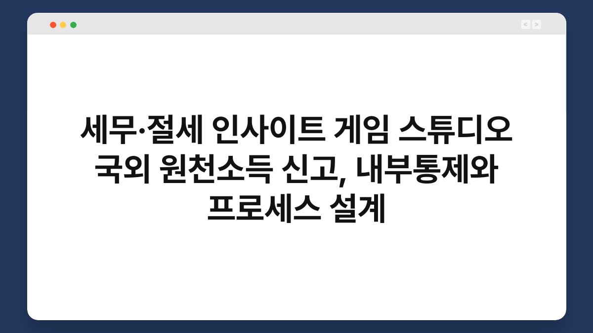 세무·절세 인사이트 게임 스튜디오 국외 원천소득 신고, 내부통제와 프로세스 설계 1