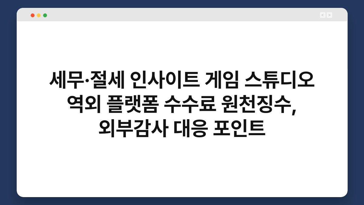 세무·절세 인사이트 게임 스튜디오 역외 플랫폼 수수료 원천징수, 외부감사 대응 포인트 1