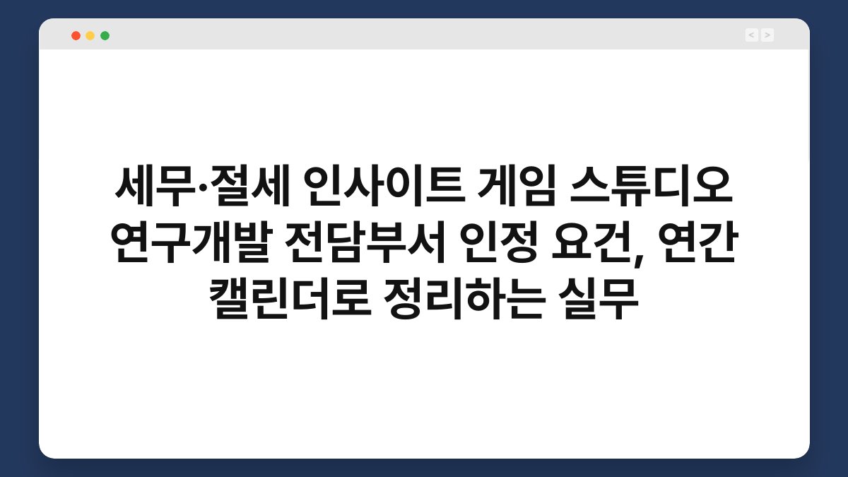 세무·절세 인사이트 게임 스튜디오 연구개발 전담부서 인정 요건, 연간 캘린더로 정리하는 실무 1