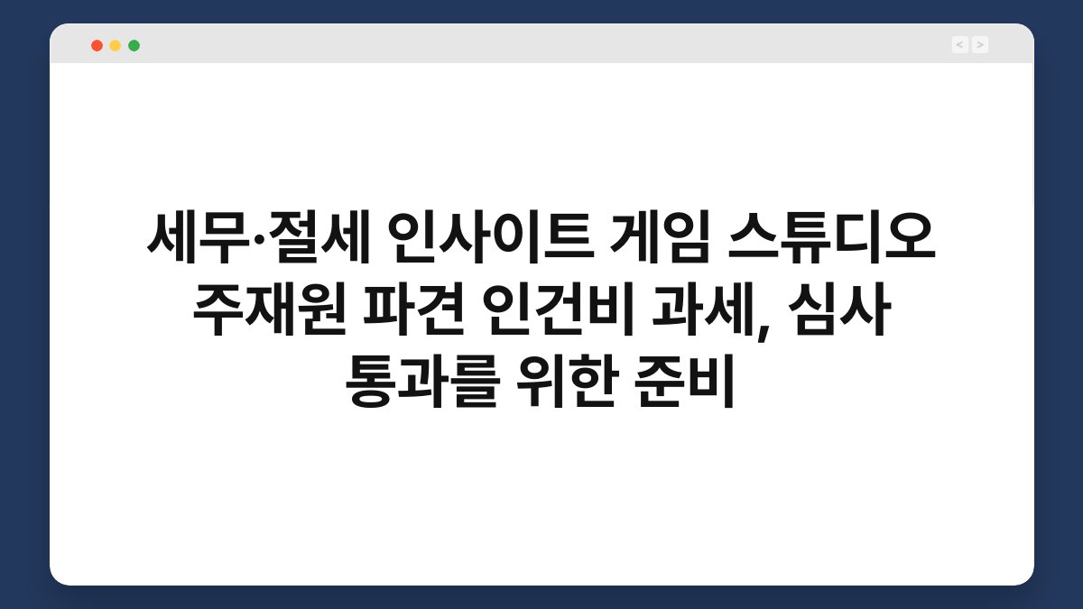 세무·절세 인사이트 게임 스튜디오 주재원 파견 인건비 과세, 심사 통과를 위한 준비 1