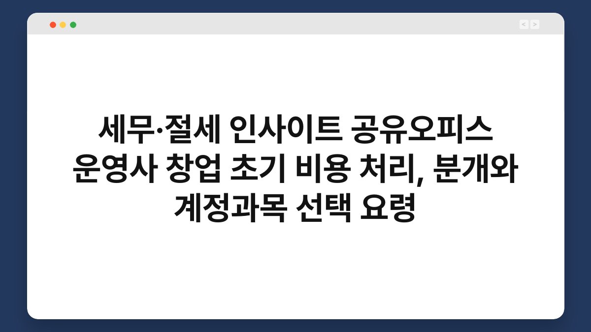 세무·절세 인사이트 공유오피스 운영사 창업 초기 비용 처리, 분개와 계정과목 선택 요령 1