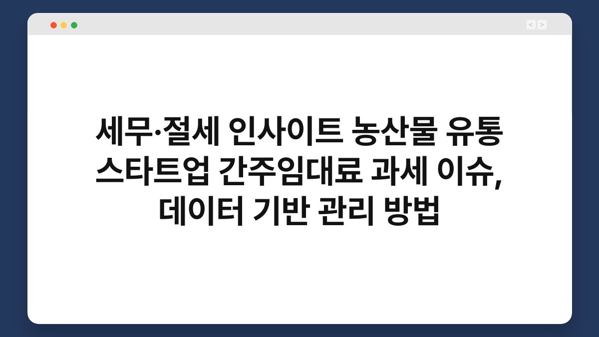 세무·절세 인사이트 농산물 유통 스타트업 간주임대료 과세 이슈, 데이터 기반 관리 방법 1