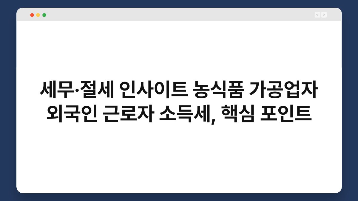 세무·절세 인사이트 농식품 가공업자 외국인 근로자 소득세, 핵심 포인트 1