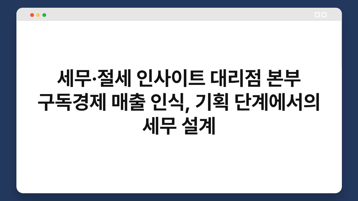 세무·절세 인사이트 대리점 본부 구독경제 매출 인식, 기획 단계에서의 세무 설계 1