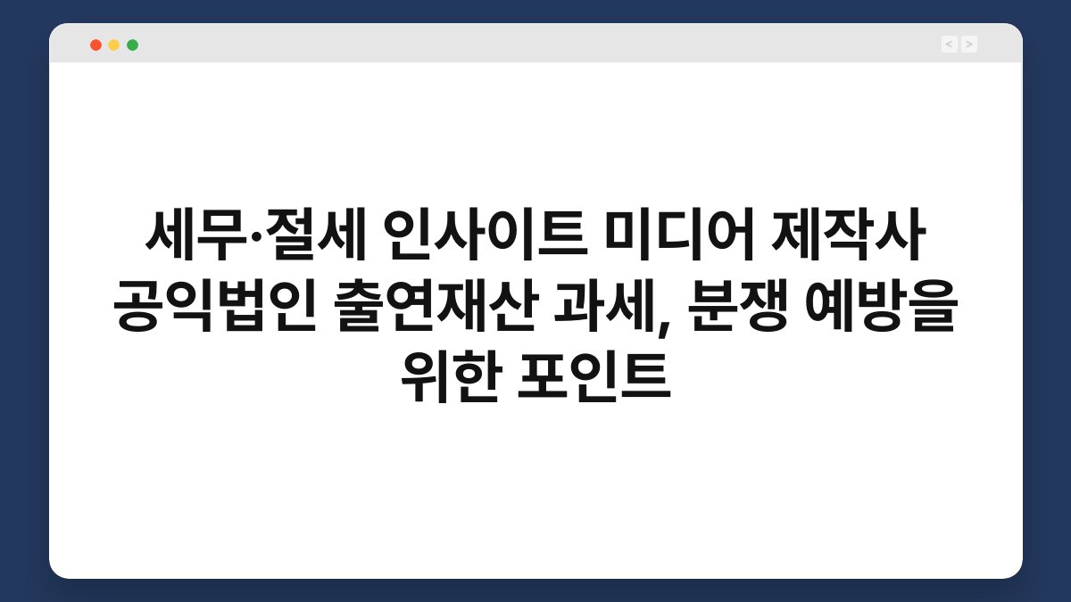 세무·절세 인사이트 미디어 제작사 공익법인 출연재산 과세, 분쟁 예방을 위한 포인트 1