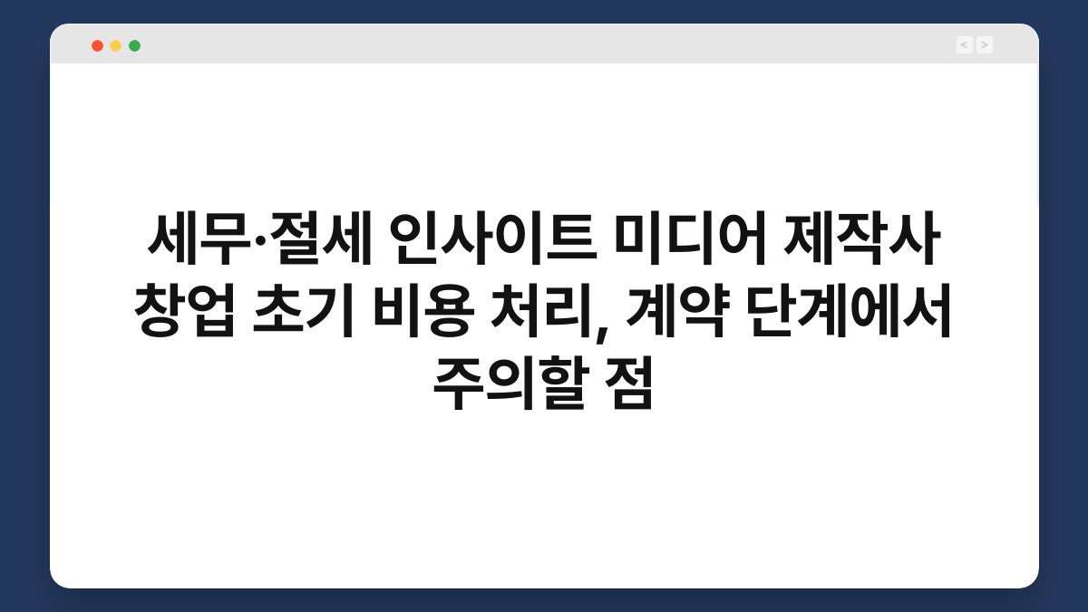 세무·절세 인사이트 미디어 제작사 창업 초기 비용 처리, 계약 단계에서 주의할 점 1