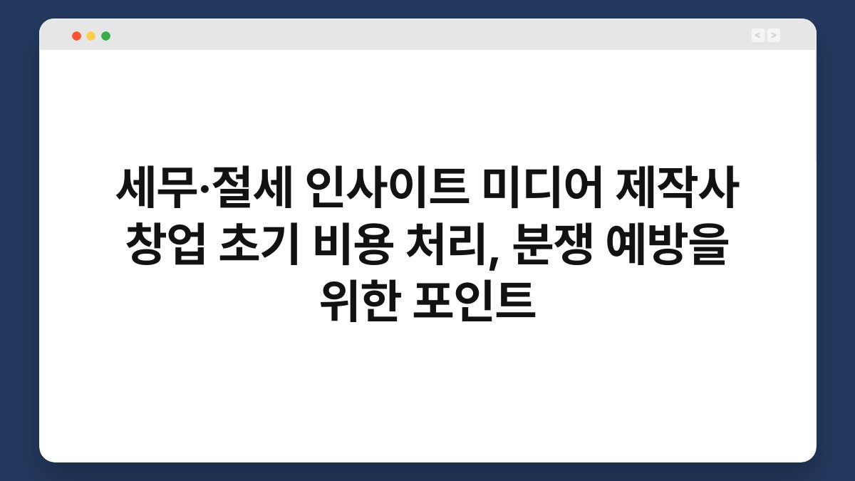 세무·절세 인사이트 미디어 제작사 창업 초기 비용 처리, 분쟁 예방을 위한 포인트 1