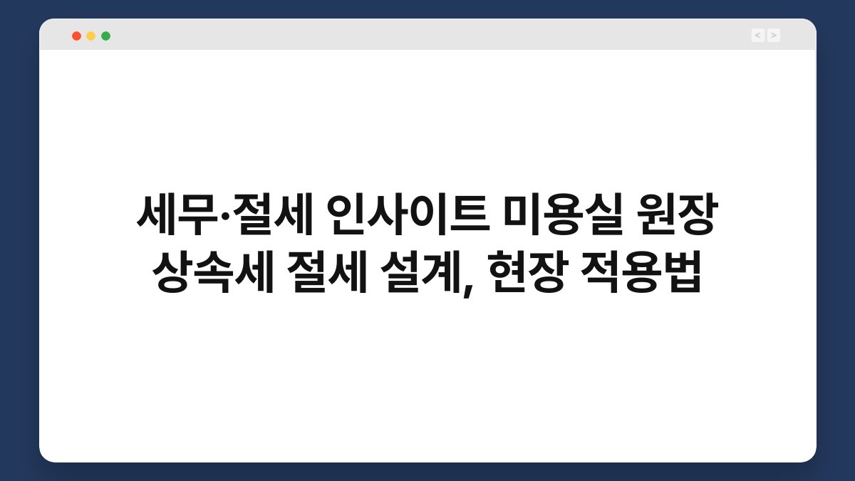 세무·절세 인사이트 미용실 원장 상속세 절세 설계, 현장 적용법 1