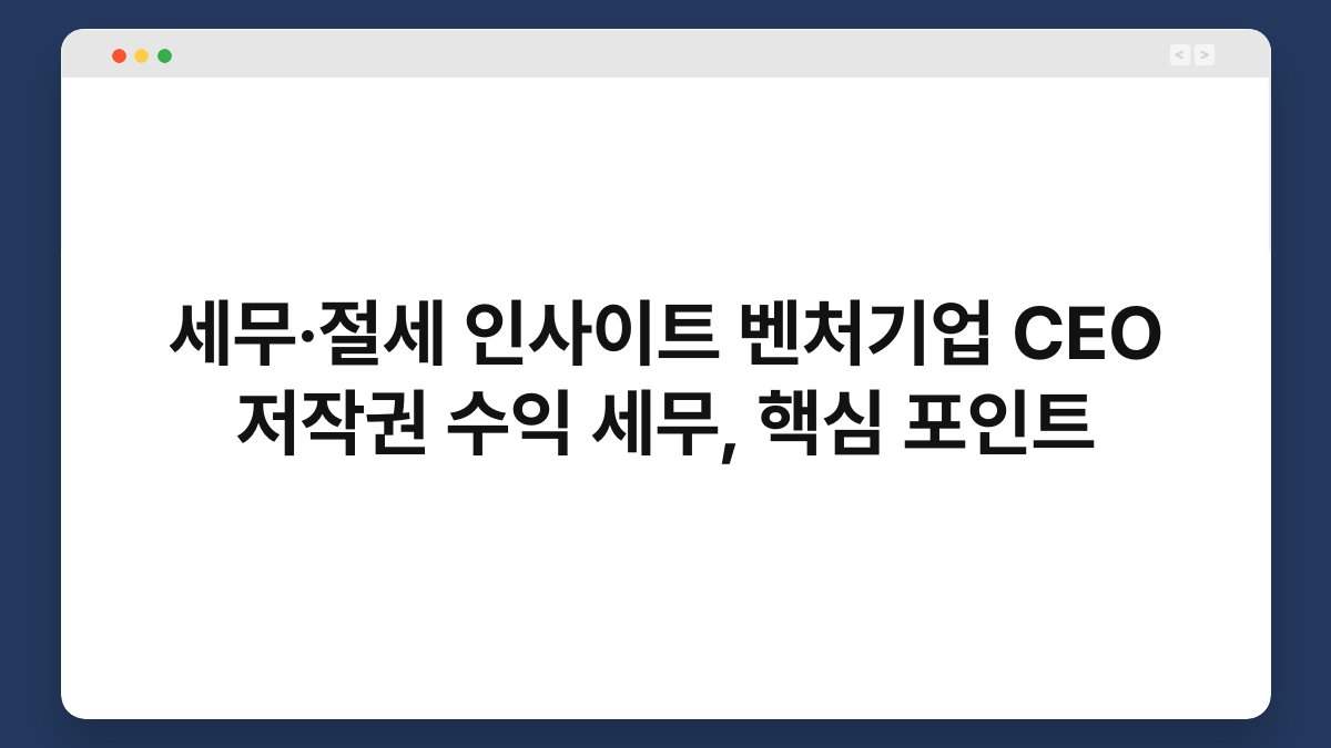 세무·절세 인사이트 벤처기업 CEO 저작권 수익 세무, 핵심 포인트 1
