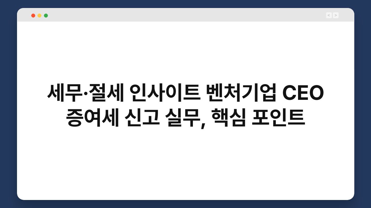 세무·절세 인사이트 벤처기업 CEO 증여세 신고 실무, 핵심 포인트 1