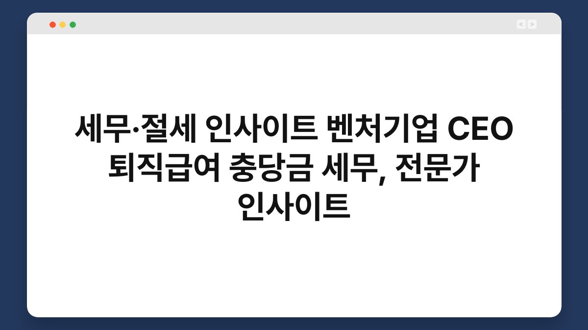 세무·절세 인사이트 벤처기업 CEO 퇴직급여 충당금 세무, 전문가 인사이트 1
