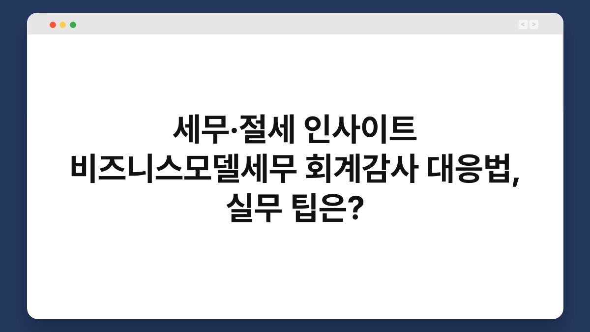 세무·절세 인사이트 비즈니스모델세무 회계감사 대응법, 실무 팁은? 1