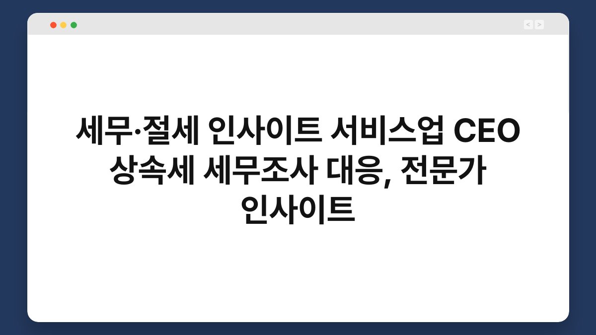 세무·절세 인사이트 서비스업 CEO 상속세 세무조사 대응, 전문가 인사이트 1