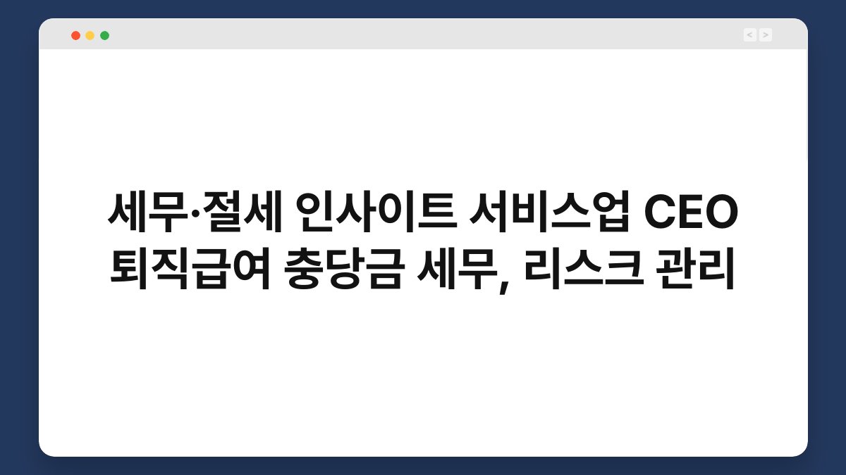 세무·절세 인사이트 서비스업 CEO 퇴직급여 충당금 세무, 리스크 관리 1