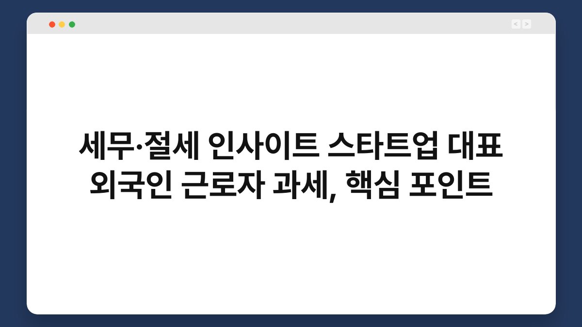 세무·절세 인사이트 스타트업 대표 외국인 근로자 과세, 핵심 포인트 1