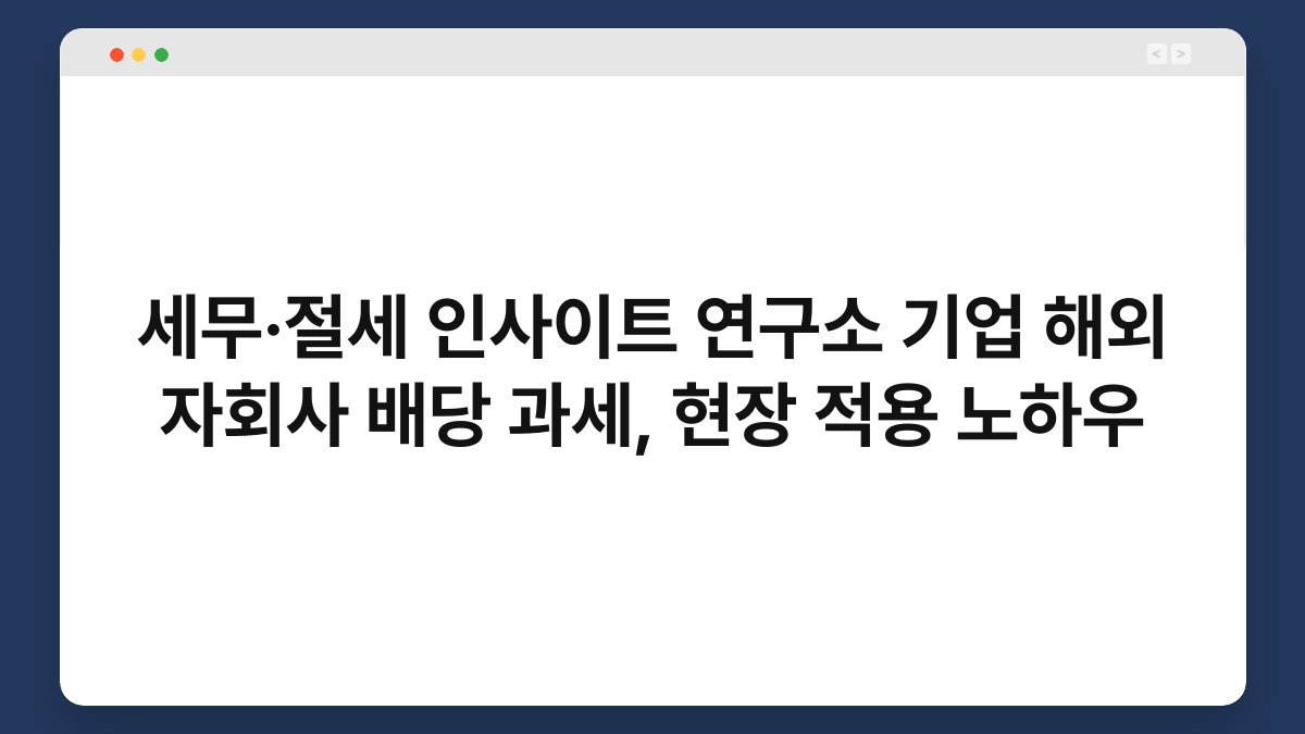 세무·절세 인사이트 연구소 기업 해외 자회사 배당 과세, 현장 적용 노하우 1