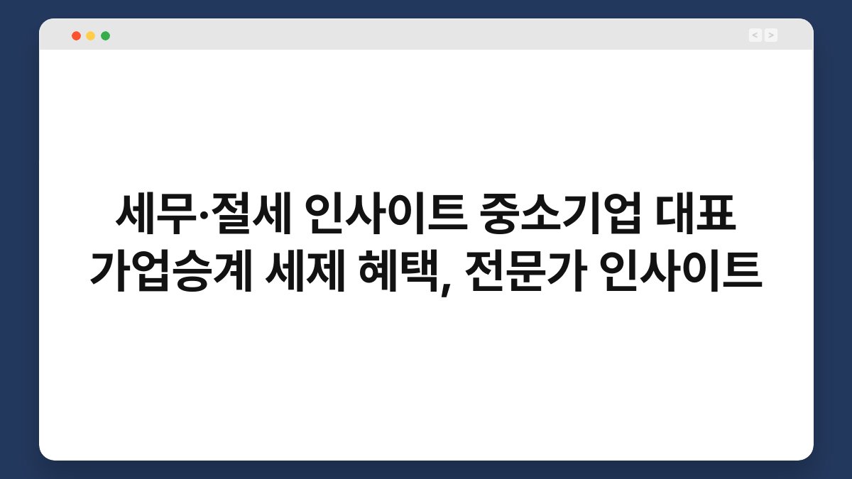 세무·절세 인사이트 중소기업 대표 가업승계 세제 혜택, 전문가 인사이트 1