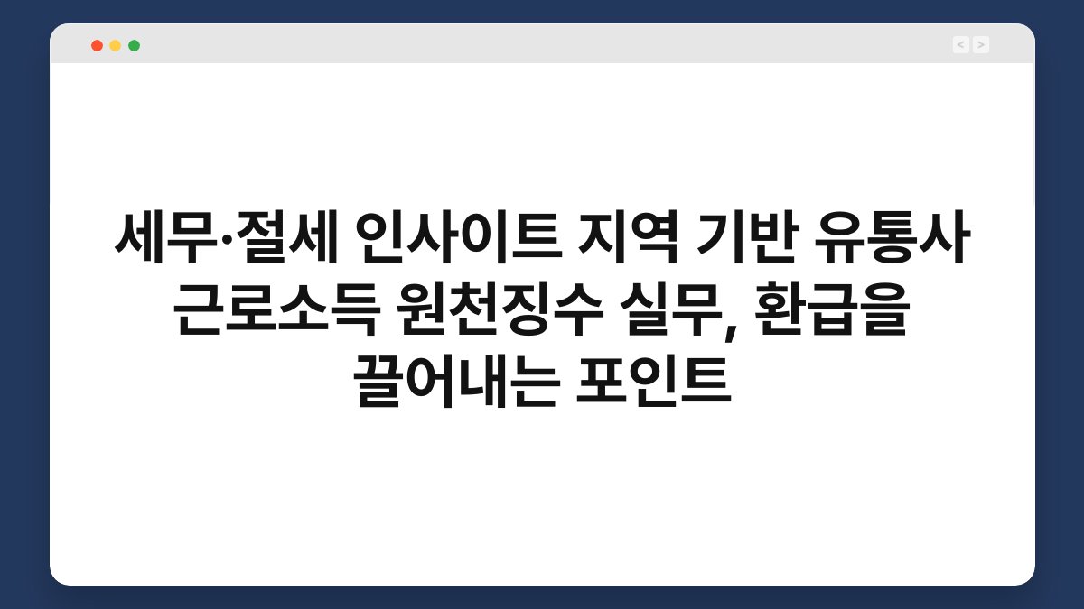 세무·절세 인사이트 지역 기반 유통사 근로소득 원천징수 실무, 환급을 끌어내는 포인트 1