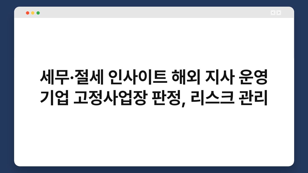 세무·절세 인사이트 해외 지사 운영 기업 고정사업장 판정, 리스크 관리 1