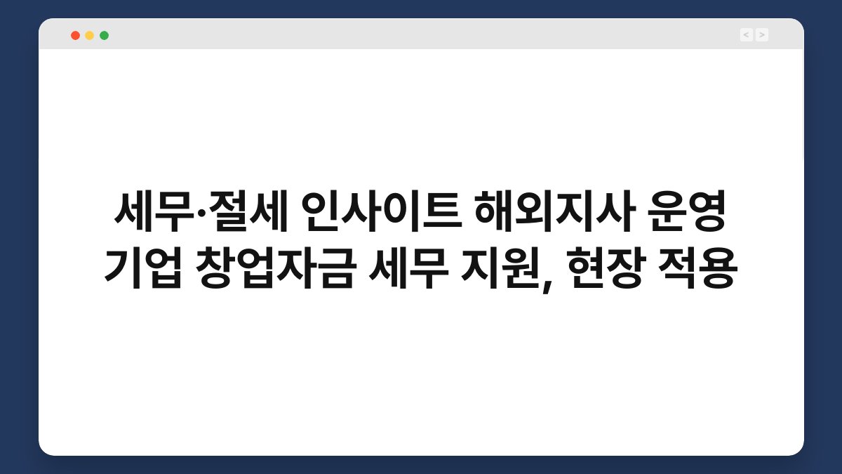 세무·절세 인사이트 해외지사 운영 기업 창업자금 세무 지원, 현장 적용 1