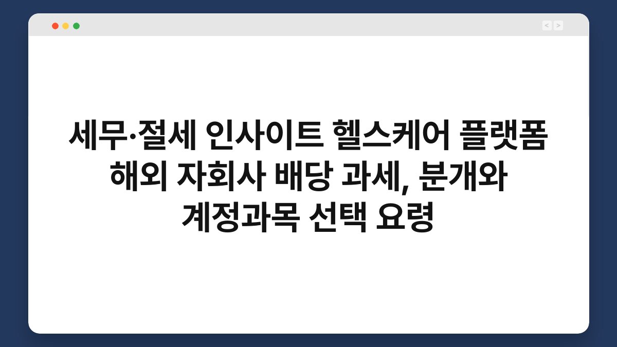 세무·절세 인사이트 헬스케어 플랫폼 해외 자회사 배당 과세, 분개와 계정과목 선택 요령 1