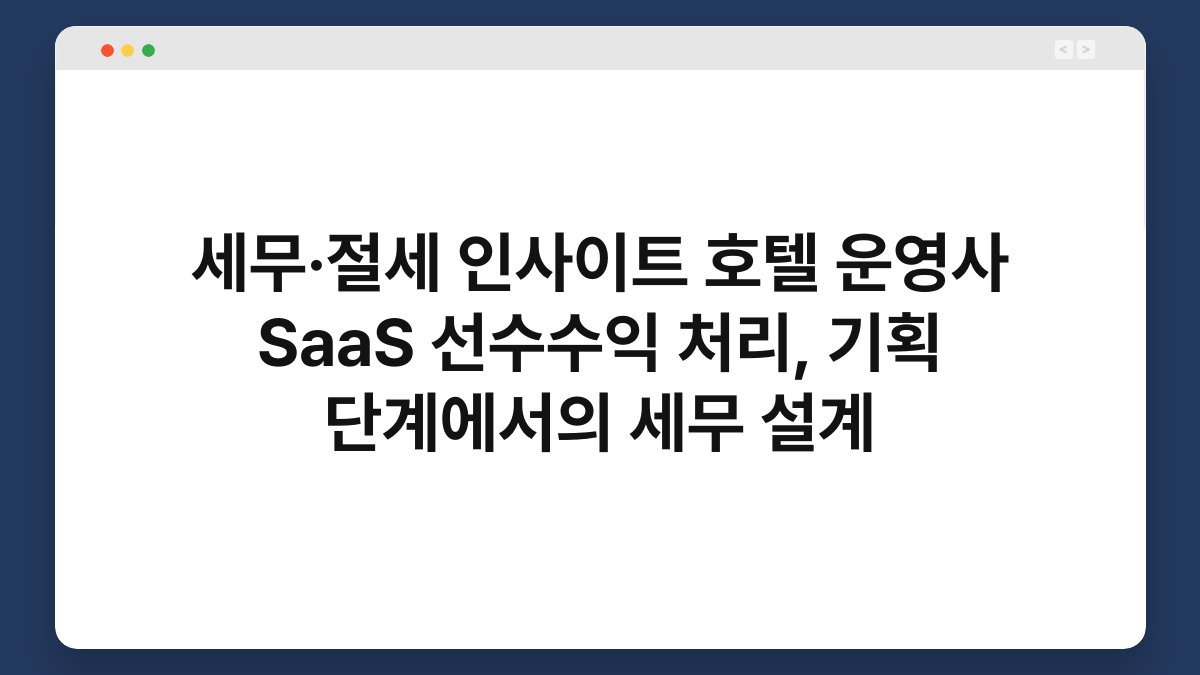 세무·절세 인사이트 호텔 운영사 SaaS 선수수익 처리, 기획 단계에서의 세무 설계 1