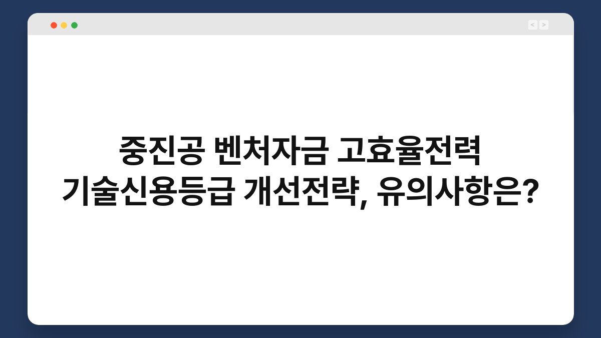 중진공 벤처자금 고효율전력 기술신용등급 개선전략, 유의사항은? 1