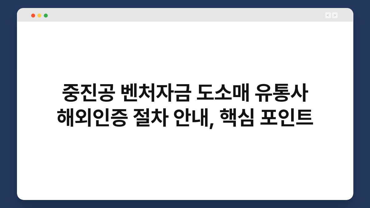 중진공 벤처자금 도소매 유통사 해외인증 절차 안내, 핵심 포인트 1