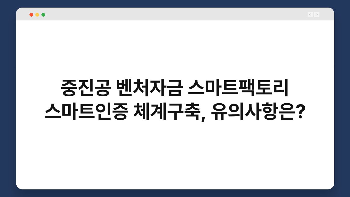 중진공 벤처자금 스마트팩토리 스마트인증 체계구축, 유의사항은? 1