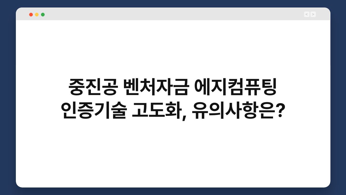 중진공 벤처자금 에지컴퓨팅 인증기술 고도화, 유의사항은? 1