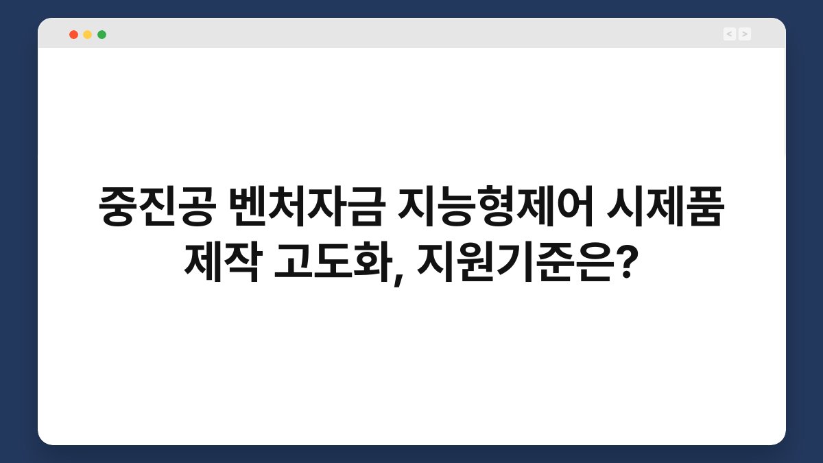 중진공 벤처자금 지능형제어 시제품 제작 고도화, 지원기준은? 1