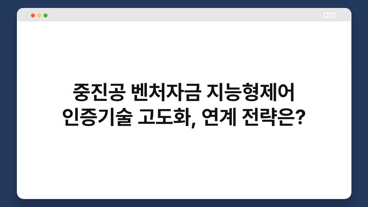 중진공 벤처자금 지능형제어 인증기술 고도화, 연계 전략은? 1