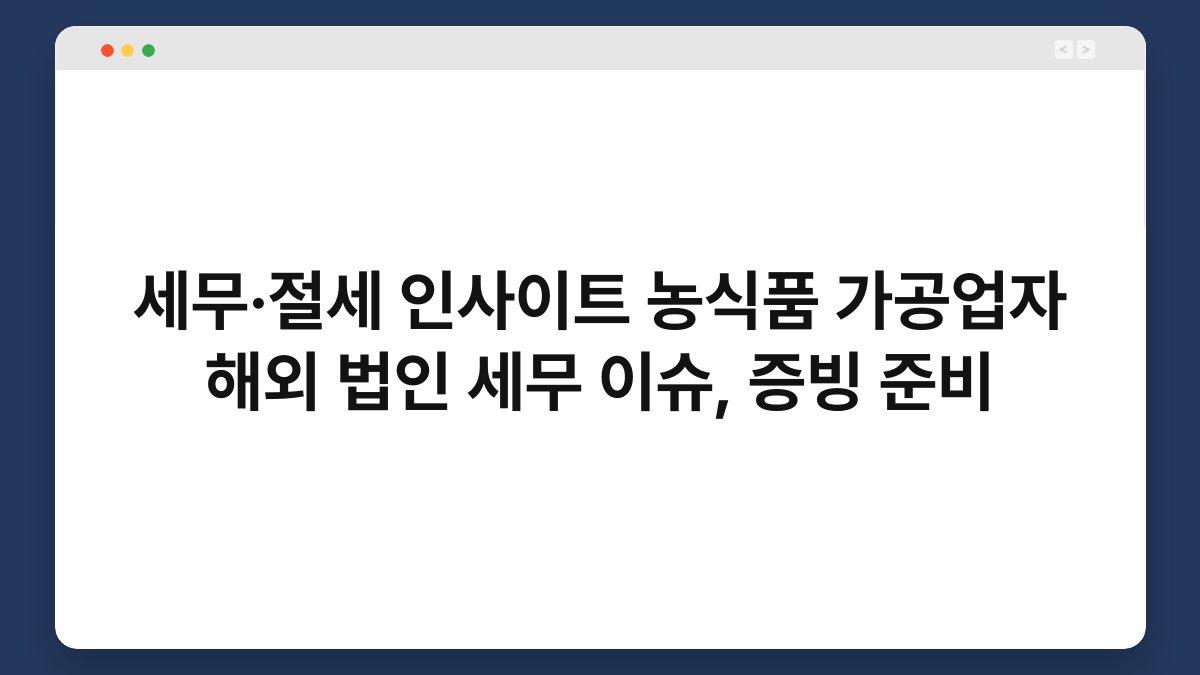 세무·절세 인사이트 농식품 가공업자 해외 법인 세무 이슈, 증빙 준비 1