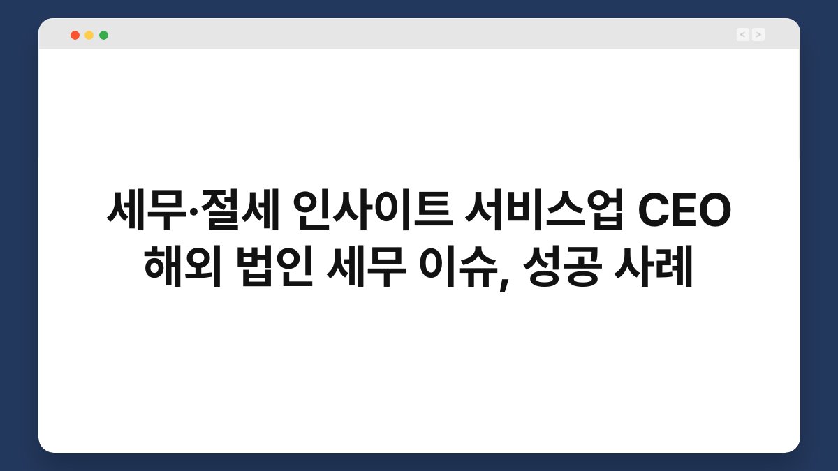 세무·절세 인사이트 서비스업 CEO 해외 법인 세무 이슈, 성공 사례 1