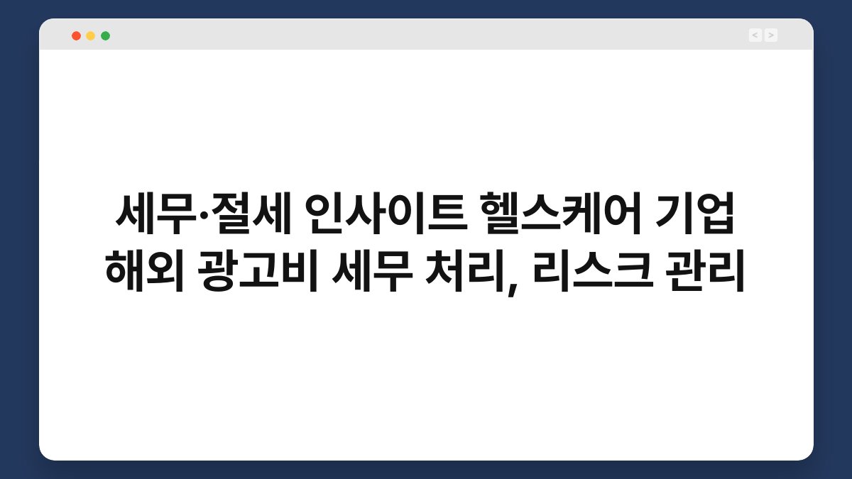 세무·절세 인사이트 헬스케어 기업 해외 광고비 세무 처리, 리스크 관리 1